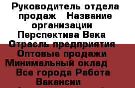 Руководитель отдела продаж › Название организации ­ Перспектива Века › Отрасль предприятия ­ Оптовые продажи › Минимальный оклад ­ 1 - Все города Работа » Вакансии   . Архангельская обл.,Северодвинск г.